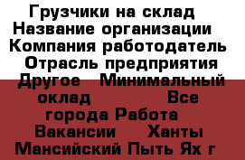 Грузчики на склад › Название организации ­ Компания-работодатель › Отрасль предприятия ­ Другое › Минимальный оклад ­ 25 000 - Все города Работа » Вакансии   . Ханты-Мансийский,Пыть-Ях г.